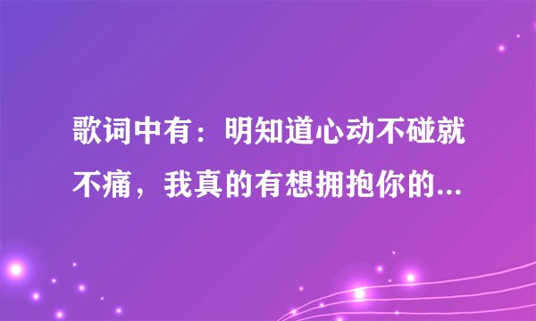 歌词中有：明知道心动不碰就不痛，我真的有想拥抱你的冲动，我真的有想起你而感动