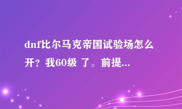 dnf比尔马克帝国试验场怎么开？我60级 了。前提的机械牛图和门票任务在哪儿接？？？ 急急呀