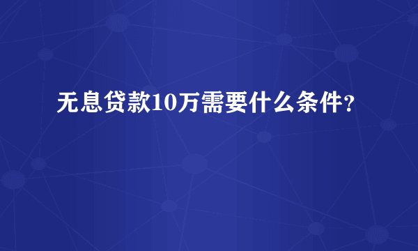 无息贷款10万需要什么条件？
