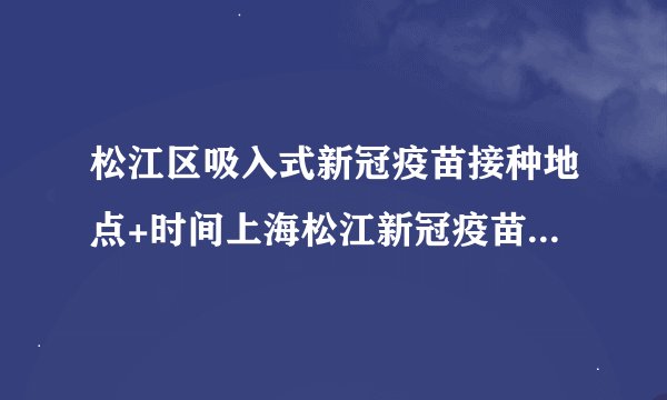 松江区吸入式新冠疫苗接种地点+时间上海松江新冠疫苗接种地点和时间