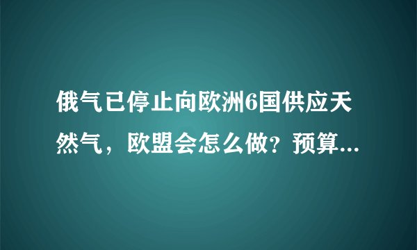 俄气已停止向欧洲6国供应天然气，欧盟会怎么做？预算会损失多少？
