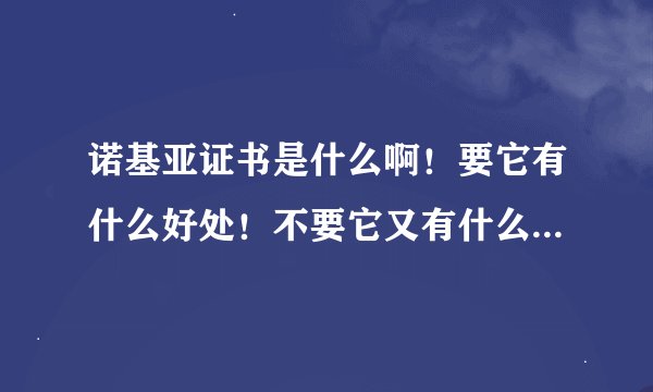 诺基亚证书是什么啊！要它有什么好处！不要它又有什么好处？到底是要它好还是不要好啊？