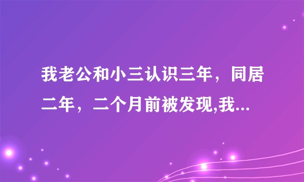 我老公和小三认识三年，同居二年，二个月前被发现,我老公一心维护小三,我心好痛我不知道是我精神出问