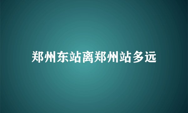 郑州东站离郑州站多远