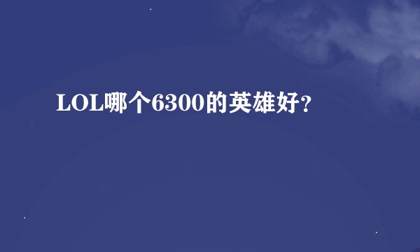 LOL哪个6300的英雄好？