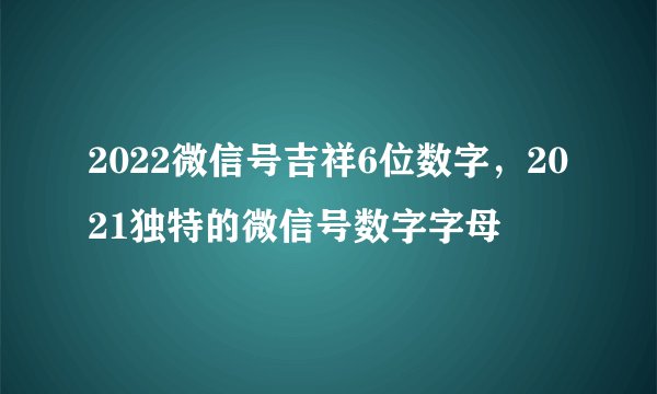 2022微信号吉祥6位数字，2021独特的微信号数字字母