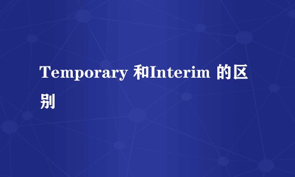 Temporary 和Interim 的区别