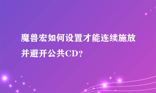 魔兽宏如何设置才能连续施放并避开公共CD？