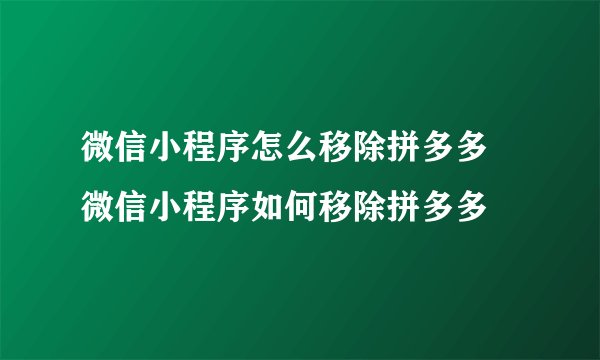 微信小程序怎么移除拼多多 微信小程序如何移除拼多多
