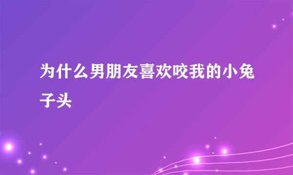 为什么男朋友喜欢咬我的小兔子头