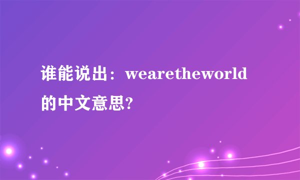 谁能说出：wearetheworld的中文意思?