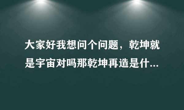 大家好我想问个问题，乾坤就是宇宙对吗那乾坤再造是什么意思？