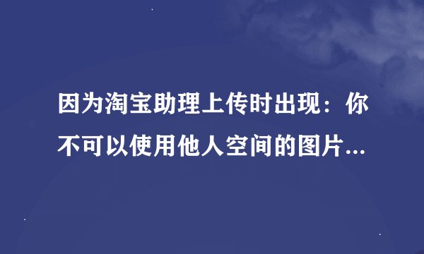 因为淘宝助理上传时出现：你不可以使用他人空间的图片”我按网友提示购买了巴巴变