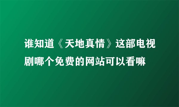 谁知道《天地真情》这部电视剧哪个免费的网站可以看嘛