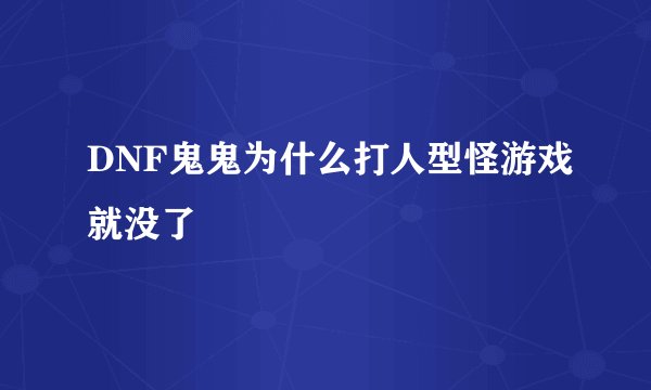 DNF鬼鬼为什么打人型怪游戏就没了