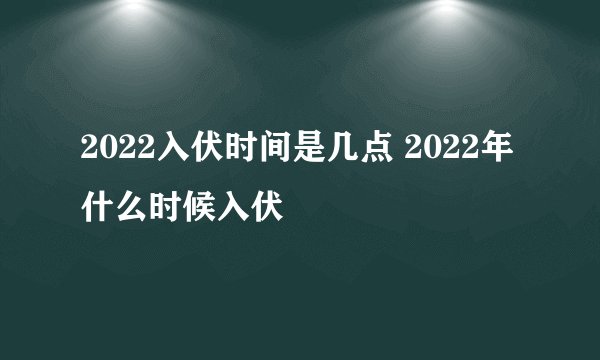 2022入伏时间是几点 2022年什么时候入伏