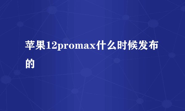苹果12promax什么时候发布的