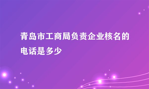 青岛市工商局负责企业核名的电话是多少