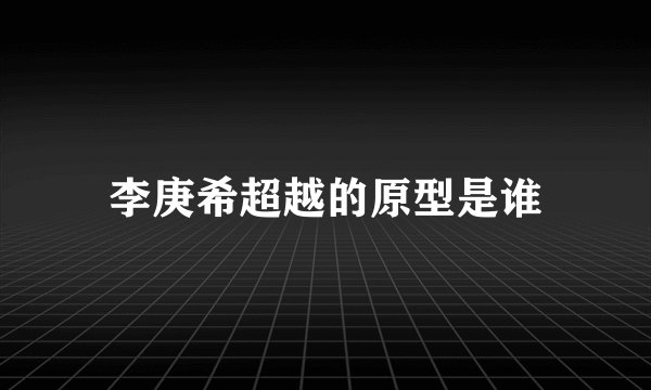 李庚希超越的原型是谁