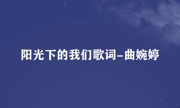阳光下的我们歌词-曲婉婷
