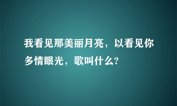 我看见那美丽月亮，以看见你多情眼光，歌叫什么?