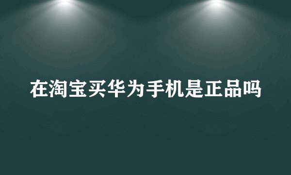在淘宝买华为手机是正品吗
