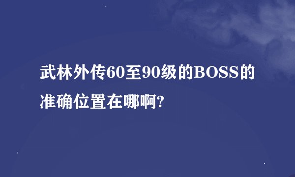 武林外传60至90级的BOSS的准确位置在哪啊?