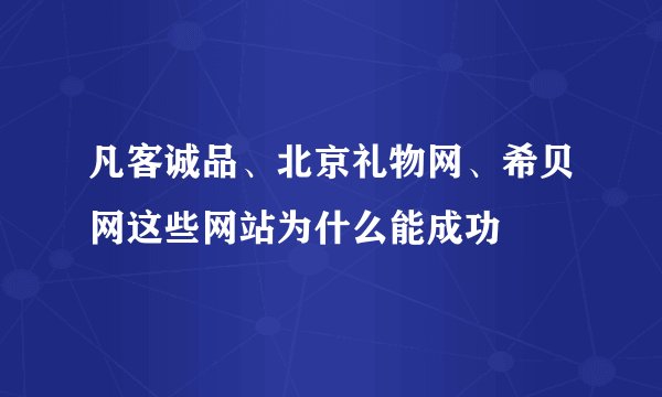 凡客诚品、北京礼物网、希贝网这些网站为什么能成功
