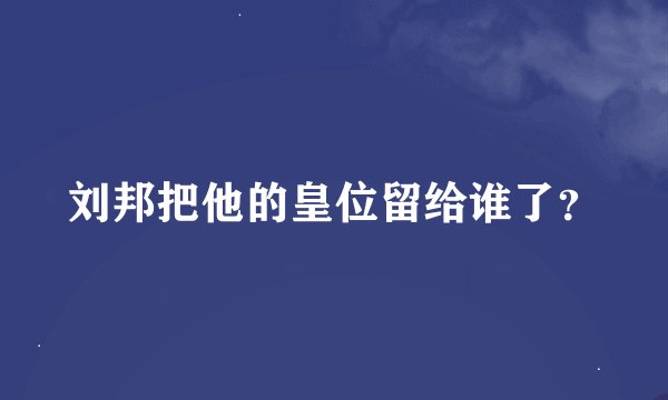 刘邦把他的皇位留给谁了？