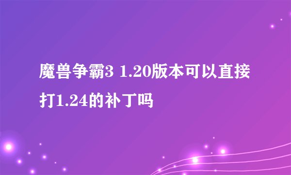 魔兽争霸3 1.20版本可以直接打1.24的补丁吗