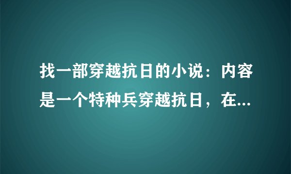 找一部穿越抗日的小说：内容是一个特种兵穿越抗日，在北平买了个四合院，劫狱救出若干人，自己搞个队伍