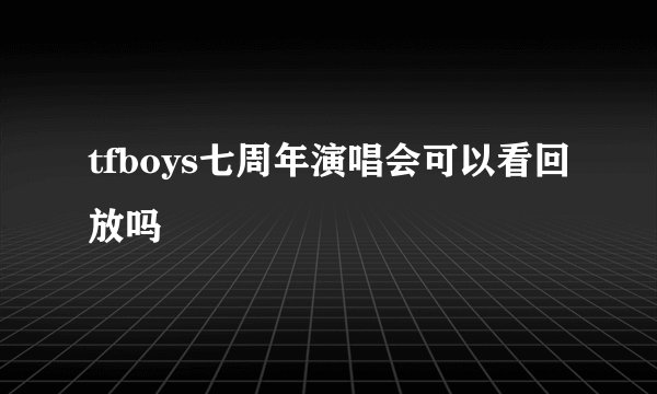 tfboys七周年演唱会可以看回放吗