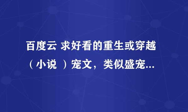 百度云 求好看的重生或穿越（小说 ）宠文，类似盛宠世子妃、妾本惊华、天才狂妃、绝色狂妃。