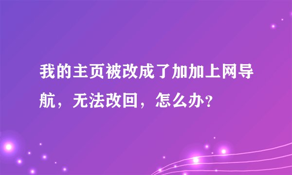 我的主页被改成了加加上网导航，无法改回，怎么办？