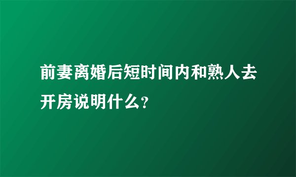 前妻离婚后短时间内和熟人去开房说明什么？