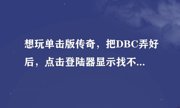 想玩单击版传奇，把DBC弄好后，点击登陆器显示找不到传奇客户端，这是怎么回事？怎么解决