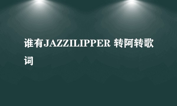 谁有JAZZILIPPER 转阿转歌词