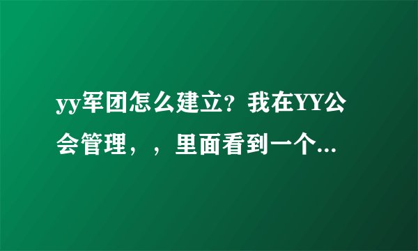 yy军团怎么建立？我在YY公会管理，，里面看到一个叫军团管理的，，那个怎么建哈？