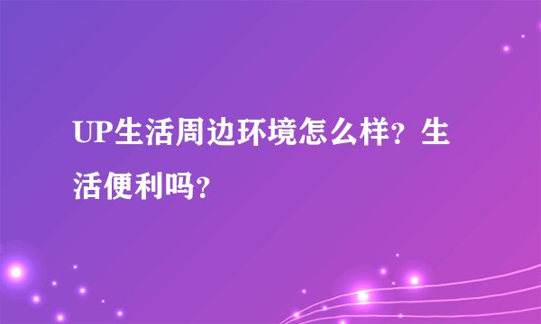 UP生活周边环境怎么样？生活便利吗？