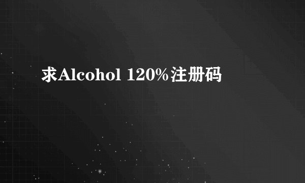 求Alcohol 120%注册码
