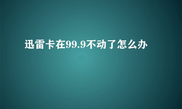 迅雷卡在99.9不动了怎么办