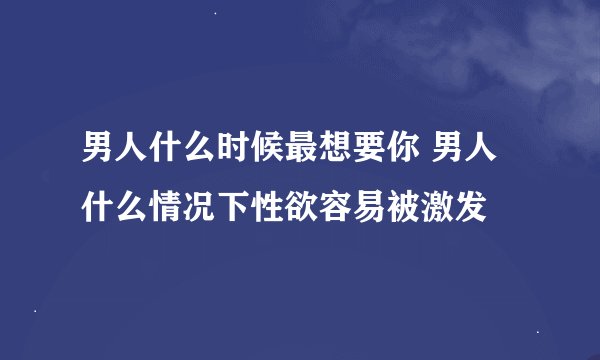 男人什么时候最想要你 男人什么情况下性欲容易被激发
