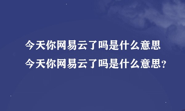 今天你网易云了吗是什么意思今天你网易云了吗是什么意思？