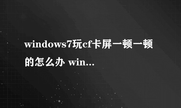 windows7玩cf卡屏一顿一顿的怎么办 win7玩cf卡顿现象严重解决方法