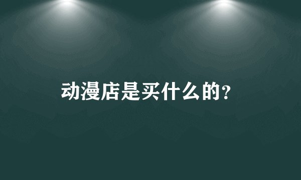 动漫店是买什么的？