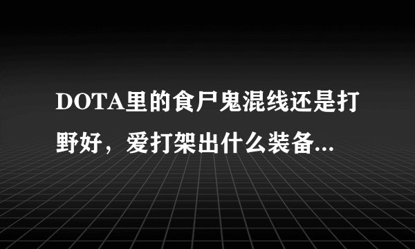 DOTA里的食尸鬼混线还是打野好，爱打架出什么装备好呢，经常玩的人是不是没有固定的出装备方法呢？