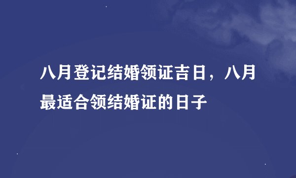 八月登记结婚领证吉日，八月最适合领结婚证的日子