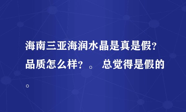 海南三亚海润水晶是真是假？品质怎么样？。 总觉得是假的。