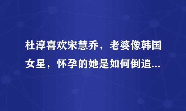 杜淳喜欢宋慧乔，老婆像韩国女星，怀孕的她是如何倒追老公的呢