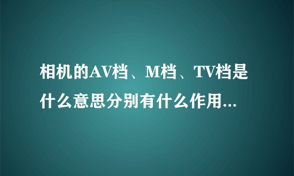 相机的AV档、M档、TV档是什么意思分别有什么作用我有一台